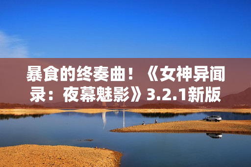 暴食的终奏曲！《女神异闻录：夜幕魅影》3.2.1新版本今日上线