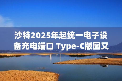 沙特2025年起统一电子设备充电端口 Type-C版图又扩大了