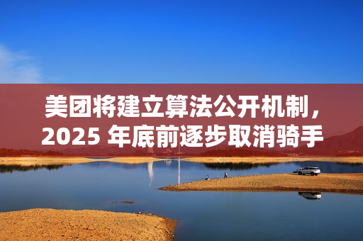 美团将建立算法公开机制，2025 年底前逐步取消骑手超时扣款