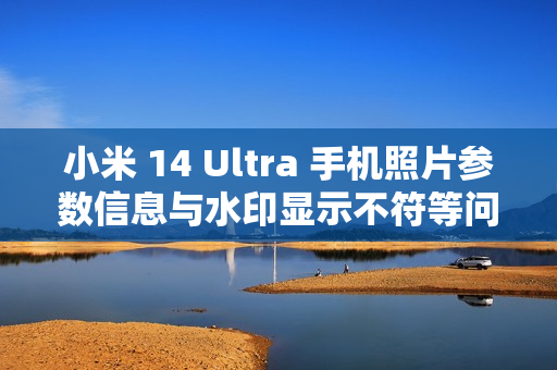 小米 14 Ultra 手机照片参数信息与水印显示不符等问题已优化，后续正式版本可验证