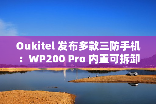 Oukitel 发布多款三防手机：WP200 Pro 内置可拆卸带屏蓝牙耳机，WP100 Titan 内置 33000mAh 电池