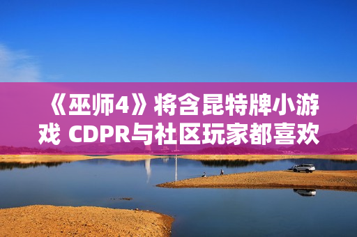 《巫师4》将含昆特牌小游戏 CDPR与社区玩家都喜欢