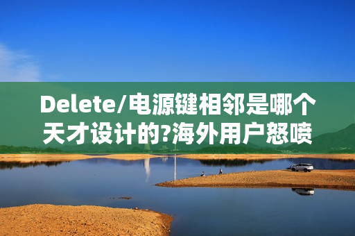 Delete/电源键相邻是哪个天才设计的?海外用户怒喷设计
