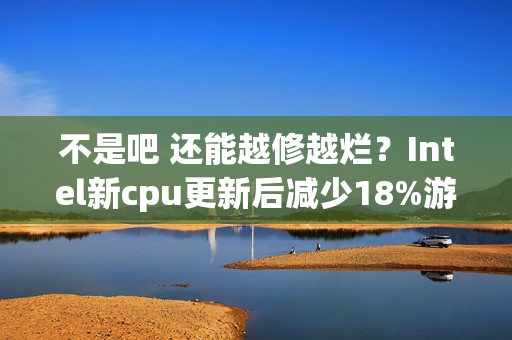 不是吧 还能越修越烂？Intel新cpu更新后减少18%游戏帧数