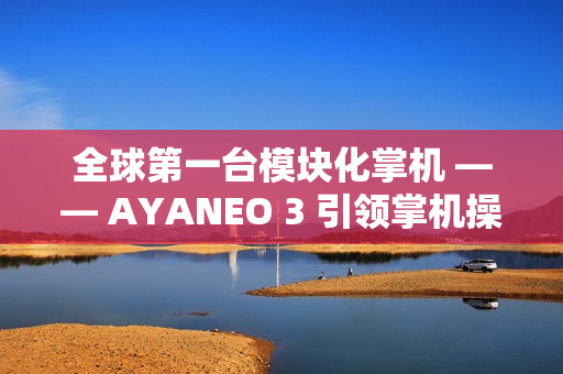 全球第一台模块化掌机 —— AYANEO 3 引领掌机操控新时代