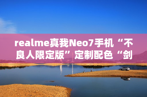 realme真我Neo7手机“不良人限定版”定制配色“剑魂银”外观公布
