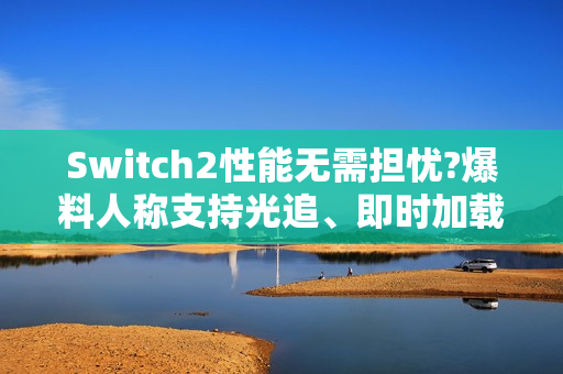 Switch2性能无需担忧?爆料人称支持光追、即时加载！
