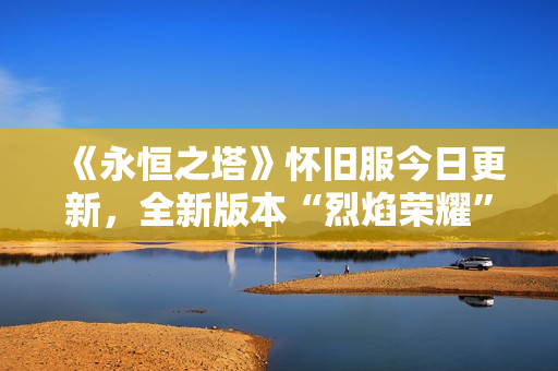 《永恒之塔》怀旧服今日更新，全新版本“烈焰荣耀”荣光再起！