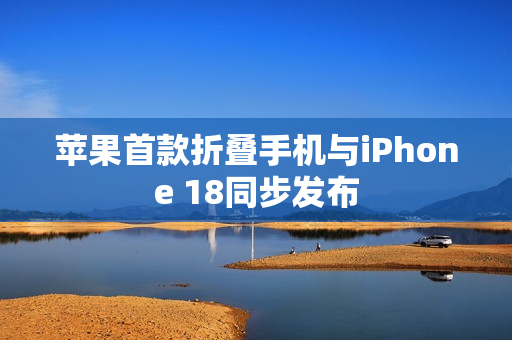 苹果首款折叠手机与iPhone 18同步发布