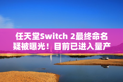 任天堂Switch 2最终命名疑被曝光！目前已进入量产阶段