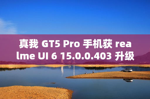 真我 GT5 Pro 手机获 realme UI 6 15.0.0.403 升级，新增充电信息、手电筒支持在流体云显示等功能