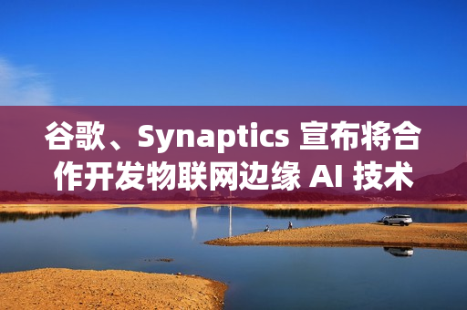 谷歌、Synaptics 宣布将合作开发物联网边缘 AI 技术