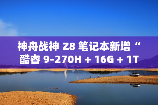 神舟战神 Z8 笔记本新增“酷睿 9-270H + 16G + 1T + RTX4060”版本，售 7999 元