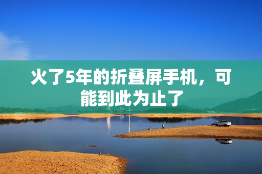 火了5年的折叠屏手机，可能到此为止了