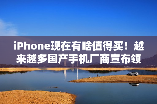 iPhone现在有啥值得买！越来越多国产手机厂商宣布领先苹果
