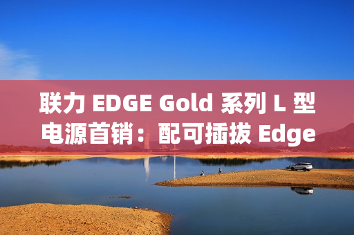 联力 EDGE Gold 系列 L 型电源首销：配可插拔 Edge Hub 集线器、黑白双色，599 元起