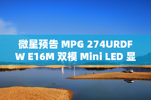 微星预告 MPG 274URDFW E16M 双模 Mini LED 显示器，1152 分区背光