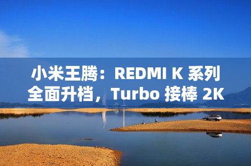 小米王腾：REDMI K 系列全面升档，Turbo 接棒 2K 档