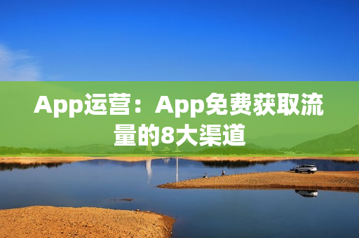 App运营：App免费获取流量的8大渠道