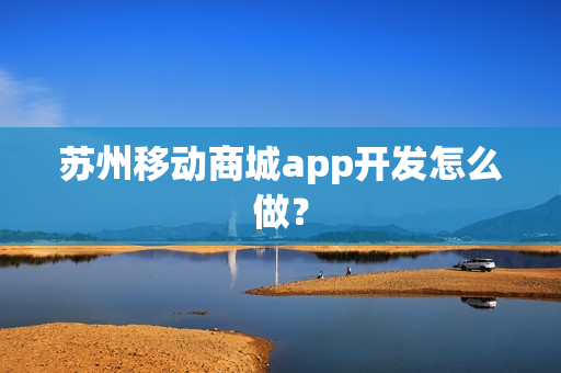 苏州移动商城app开发怎么做？