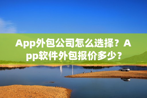 App外包公司怎么选择？App软件外包报价多少？