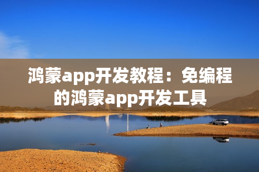 鸿蒙app开发教程：免编程的鸿蒙app开发工具