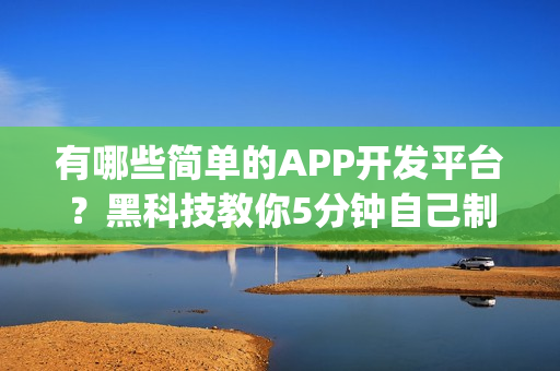 有哪些简单的APP开发平台？黑科技教你5分钟自己制作App