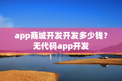 app商城开发开发多少钱？无代码app开发