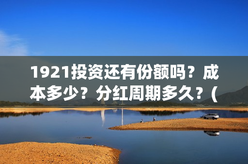 1921投资还有份额吗？成本多少？分红周期多久？(1921投资比例)
