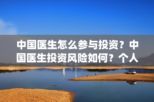 中国医生怎么参与投资？中国医生投资风险如何？个人投资成本？(中国医生怎么参军的)