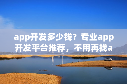 app开发多少钱？专业app开发平台推荐，不用再找app开发外包公司！