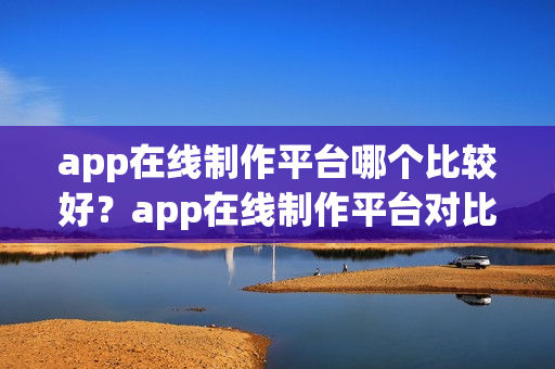 app在线制作平台哪个比较好？app在线制作平台对比