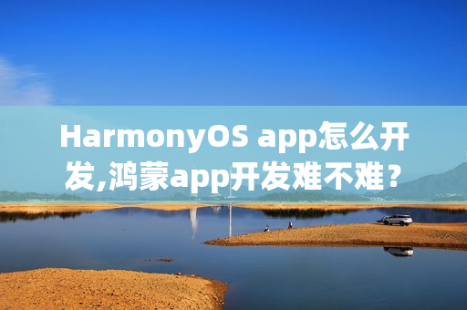 HarmonyOS app怎么开发,鸿蒙app开发难不难？