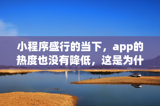 小程序盛行的当下，app的热度也没有降低，这是为什么？