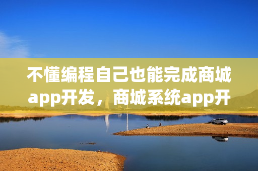不懂编程自己也能完成商城app开发，商城系统app开发方案