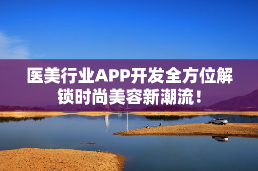 医美行业APP开发全方位解锁时尚美容新潮流！