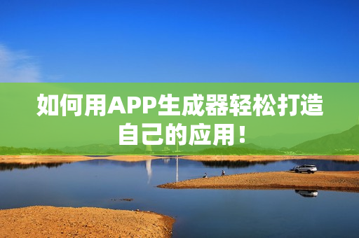 如何用APP生成器轻松打造自己的应用！