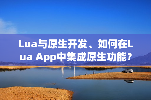 Lua与原生开发、如何在Lua App中集成原生功能？