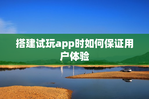 搭建试玩app时如何保证用户体验