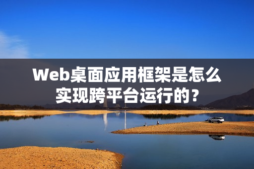 Web桌面应用框架是怎么实现跨平台运行的？
