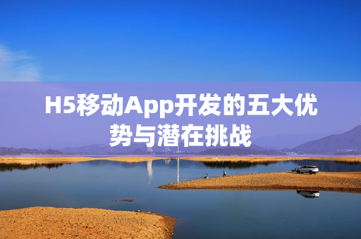 H5移动App开发的五大优势与潜在挑战