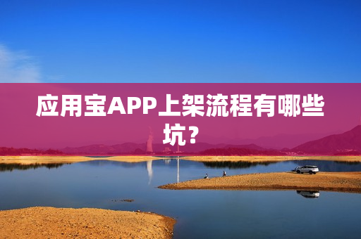 应用宝APP上架流程有哪些坑？