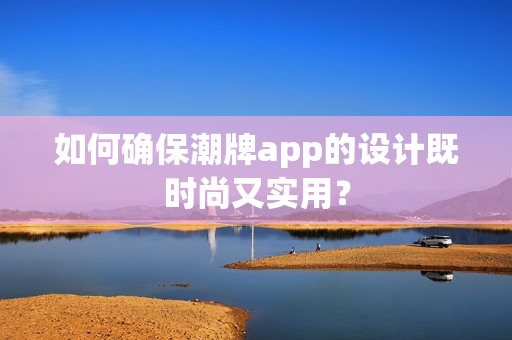 如何确保潮牌app的设计既时尚又实用？