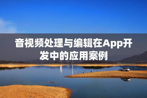 音视频处理与编辑在App开发中的应用案例