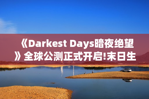 《Darkest Days暗夜绝望》全球公测正式开启!末日生存之战打响