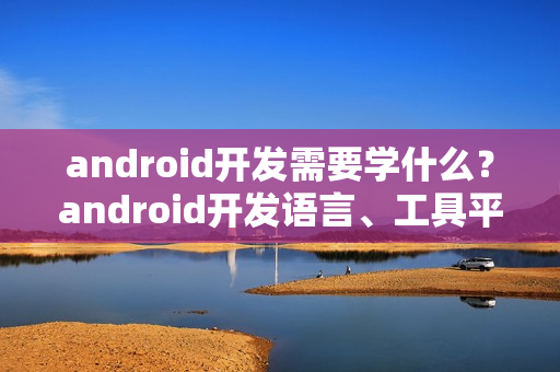 android开发需要学什么？android开发语言、工具平台、教程
