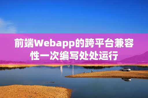前端Webapp的跨平台兼容性一次编写处处运行