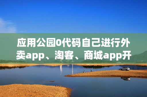 应用公园0代码自己进行外卖app、淘客、商城app开发