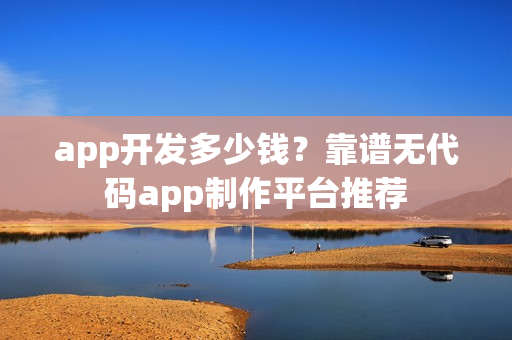 app开发多少钱？靠谱无代码app制作平台推荐
