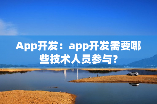 App开发：app开发需要哪些技术人员参与？